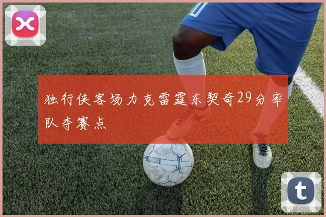 独行侠客场力克雷霆东契奇29分率队夺赛点