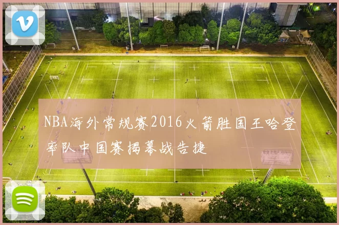 NBA海外常规赛2016火箭胜国王哈登率队中国赛揭幕战告捷