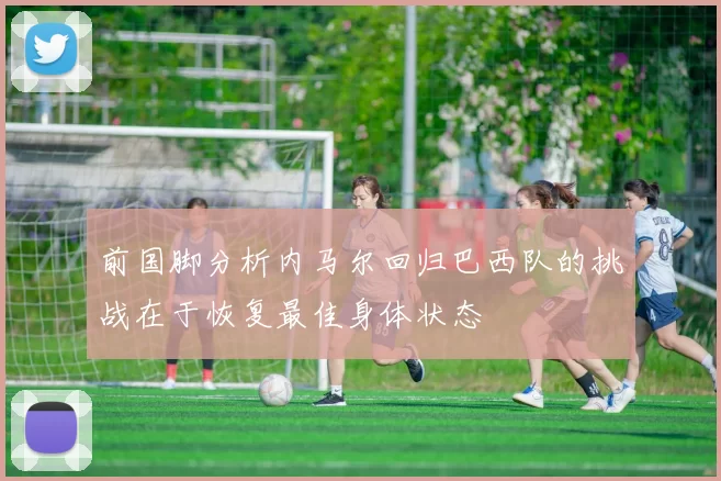 前国脚分析内马尔回归巴西队的挑战在于恢复最佳身体状态