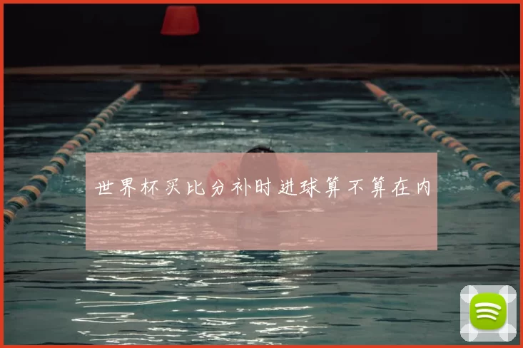 世界杯买比分补时进球算不算在内