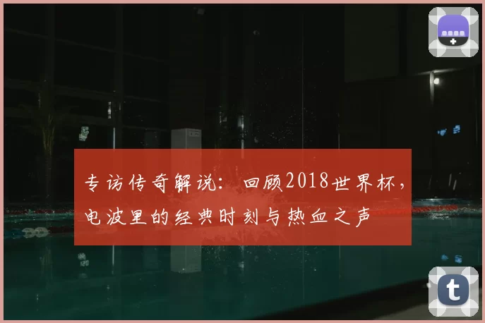 专访传奇解说:回顾2018世界杯,电波里的经典时刻与热血之声