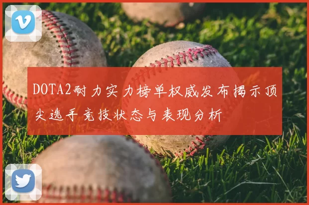 DOTA2耐力实力榜单权威发布揭示顶尖选手竞技状态与表现分析