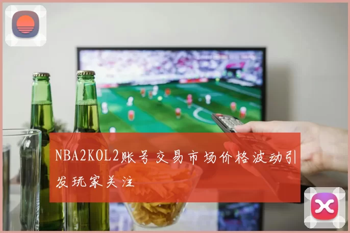 NBA2KOL2账号交易市场价格波动引发玩家关注