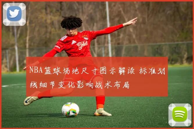 NBA篮球场地尺寸图示解读 标准划线细节变化影响战术布局
