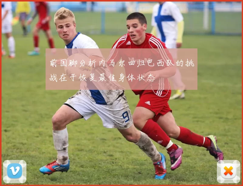 前国脚分析内马尔回归巴西队的挑战在于恢复最佳身体状态