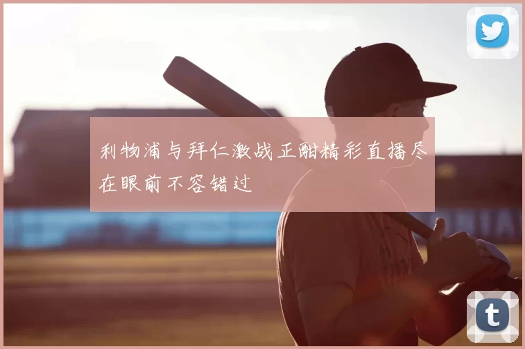 利物浦与拜仁激战正酣精彩直播尽在眼前不容错过