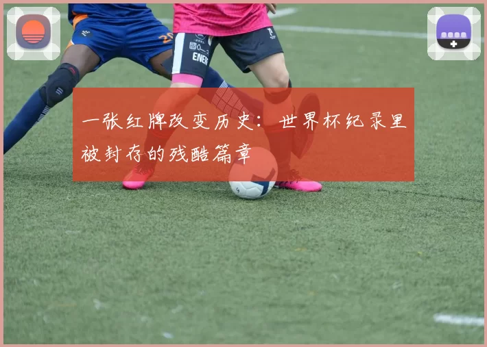 一张红牌改变历史:世界杯纪录里被封存的残酷篇章