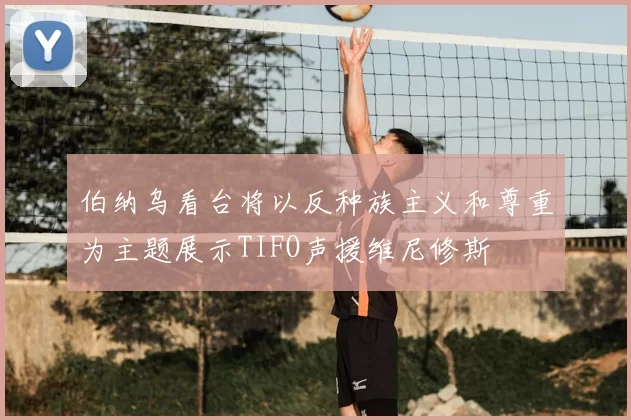 伯纳乌看台将以反种族主义和尊重为主题展示TIFO声援维尼修斯