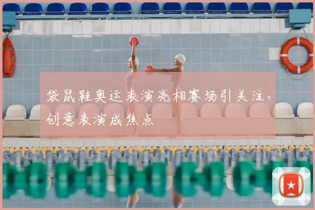 袋鼠鞋奥运表演亮相赛场引关注,创意表演成焦点