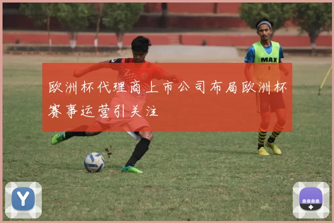 欧洲杯代理商上市公司布局欧洲杯赛事运营引关注