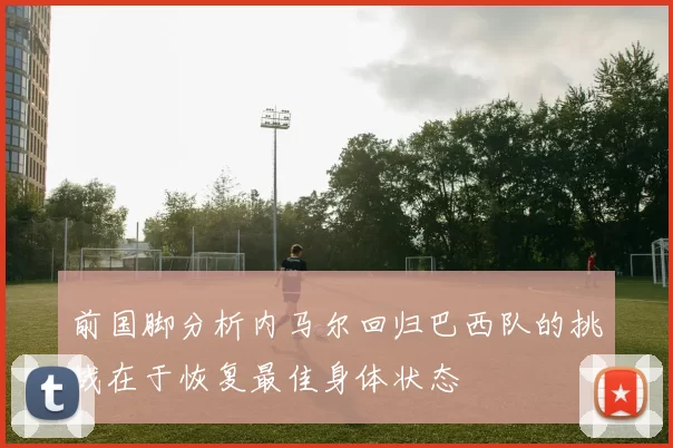前国脚分析内马尔回归巴西队的挑战在于恢复最佳身体状态