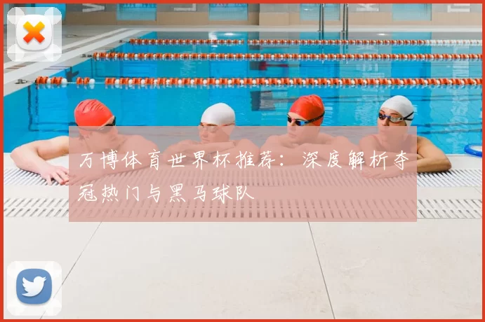 万博体育世界杯推荐:深度解析夺冠热门与黑马球队