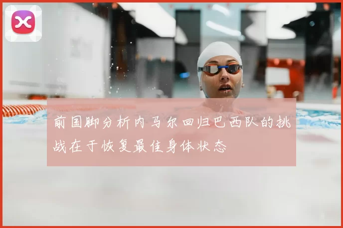 前国脚分析内马尔回归巴西队的挑战在于恢复最佳身体状态
