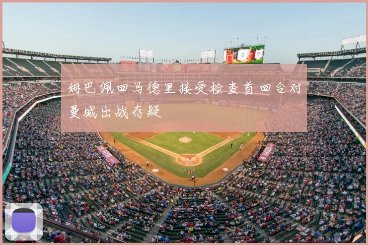姆巴佩回马德里接受检查首回合对曼城出战存疑