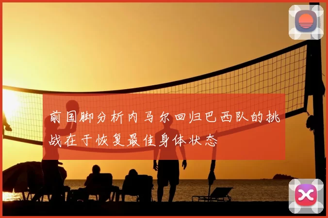 前国脚分析内马尔回归巴西队的挑战在于恢复最佳身体状态