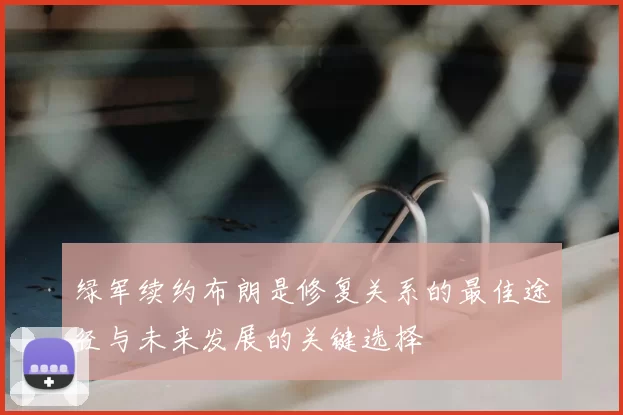 绿军续约布朗是修复关系的最佳途径与未来发展的关键选择