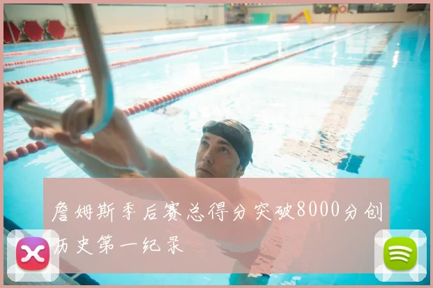 詹姆斯季后赛总得分突破8000分创历史第一纪录