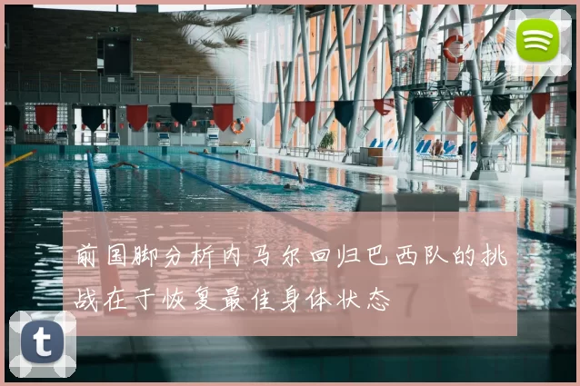 前国脚分析内马尔回归巴西队的挑战在于恢复最佳身体状态