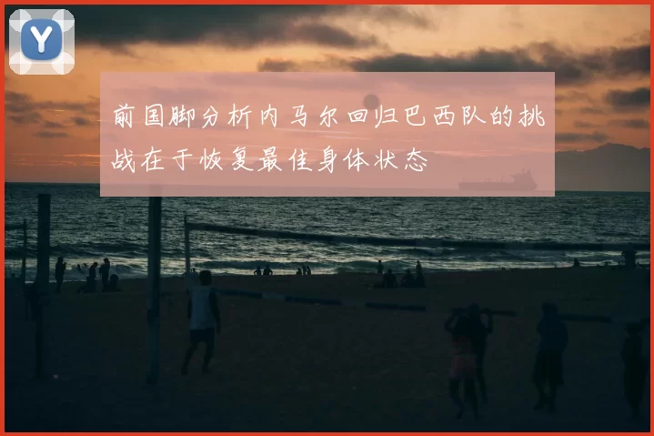 前国脚分析内马尔回归巴西队的挑战在于恢复最佳身体状态