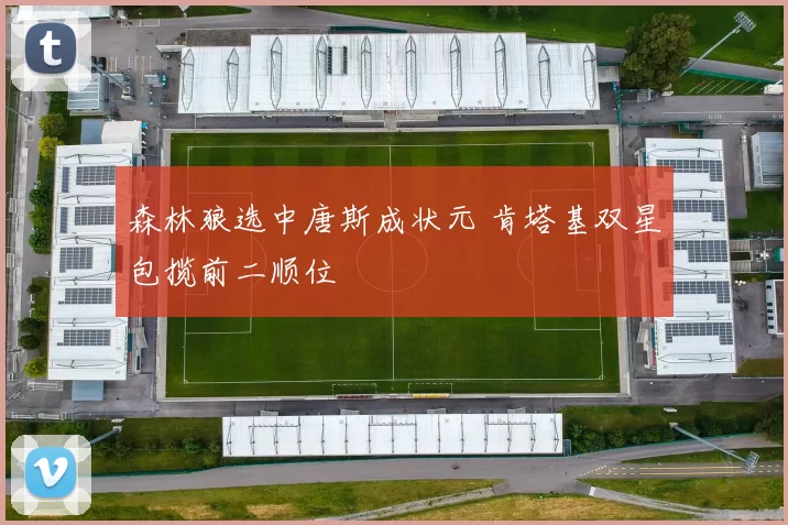 森林狼选中唐斯成状元 肯塔基双星包揽前二顺位