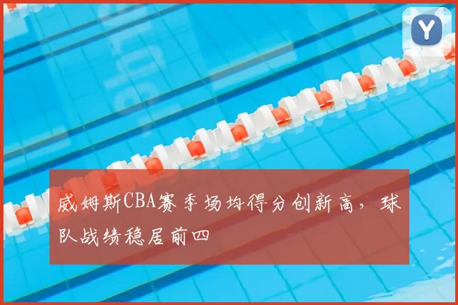 威姆斯CBA赛季场均得分创新高，球队战绩稳居前四