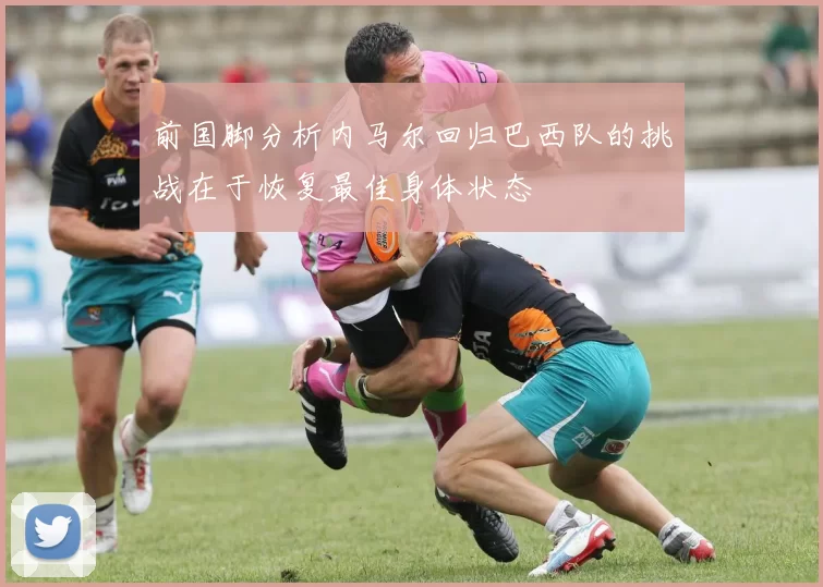 前国脚分析内马尔回归巴西队的挑战在于恢复最佳身体状态