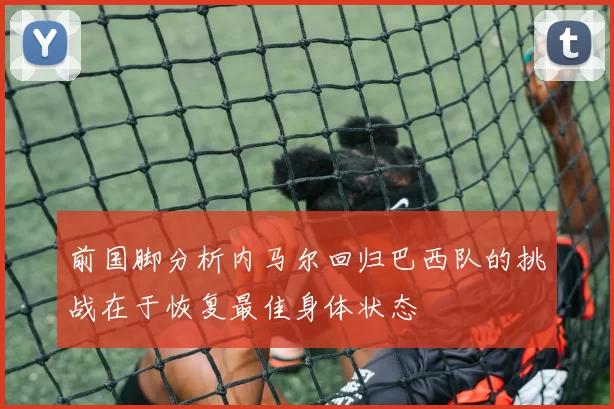 前国脚分析内马尔回归巴西队的挑战在于恢复最佳身体状态