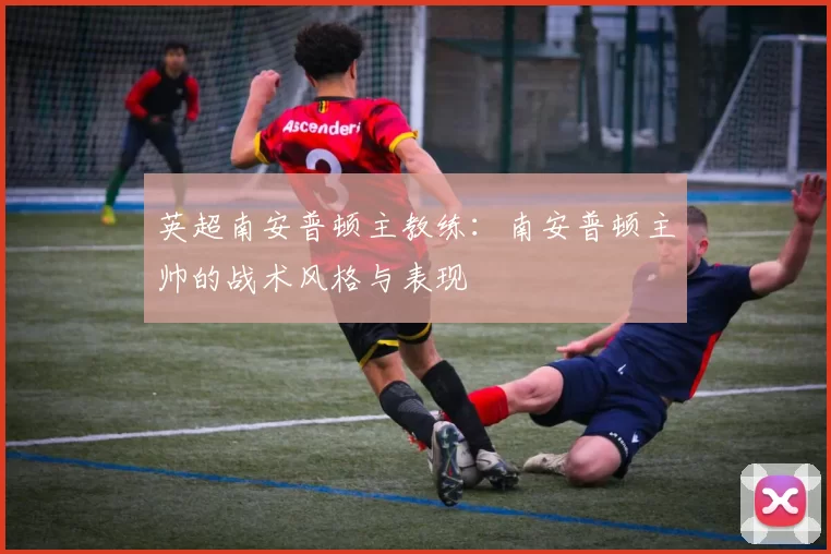 英超南安普顿主教练：南安普顿主帅的战术风格与表现