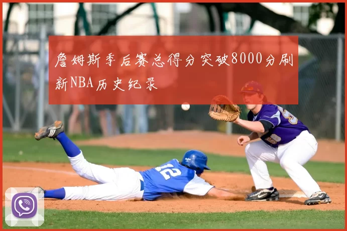 詹姆斯季后赛总得分突破8000分刷新NBA历史纪录