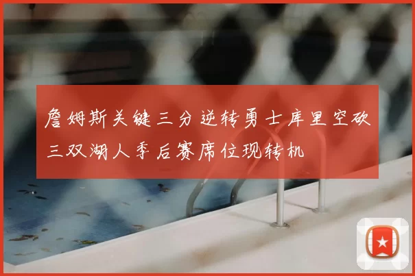 詹姆斯关键三分逆转勇士库里空砍三双湖人季后赛席位现转机