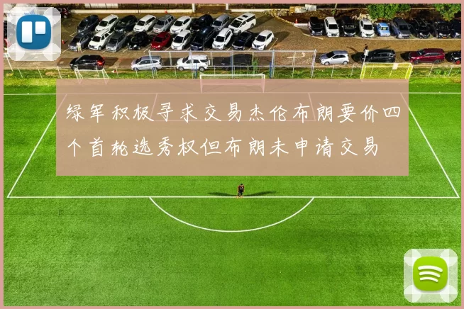 绿军积极寻求交易杰伦布朗要价四个首轮选秀权但布朗未申请交易