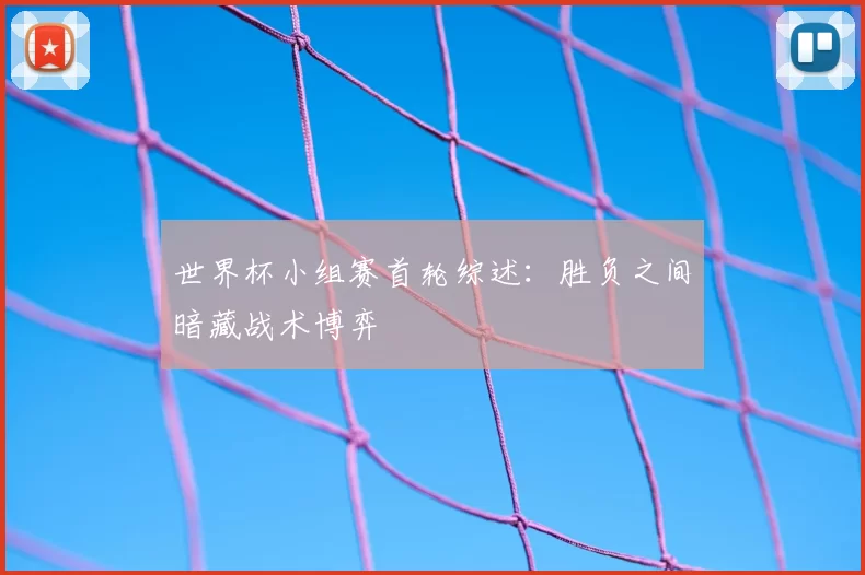 世界杯小组赛首轮综述:胜负之间暗藏战术博弈