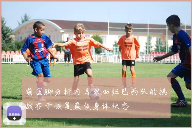 前国脚分析内马尔回归巴西队的挑战在于恢复最佳身体状态