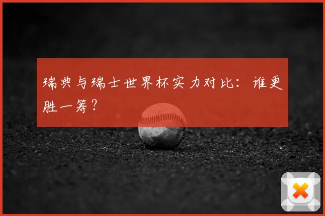 瑞典与瑞士世界杯实力对比:谁更胜一筹?
