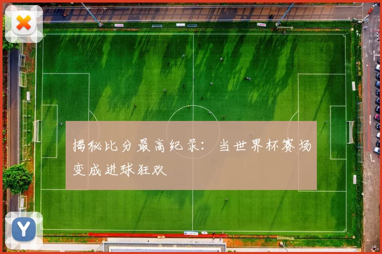 揭秘比分最高纪录:当世界杯赛场变成进球狂欢