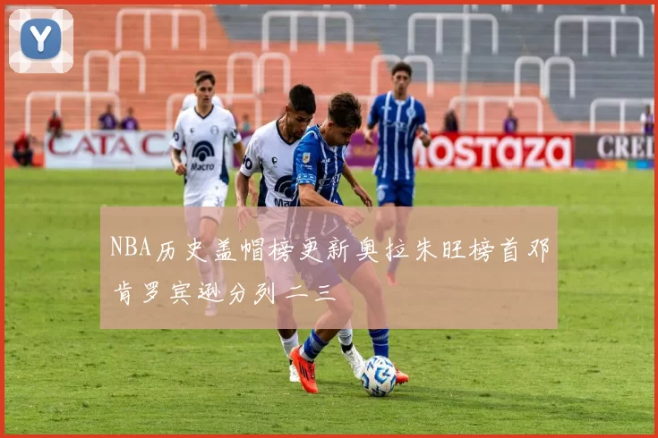 NBA历史盖帽榜更新奥拉朱旺榜首邓肯罗宾逊分列二三