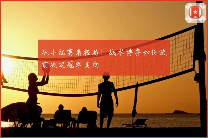 从小组赛看格局:战术博弈如何提前决定冠军走向