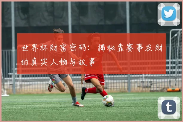 世界杯财富密码：揭秘靠赛事发财的真实人物与故事