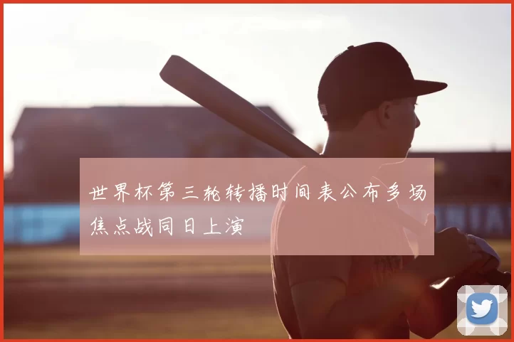 世界杯第三轮转播时间表公布多场焦点战同日上演