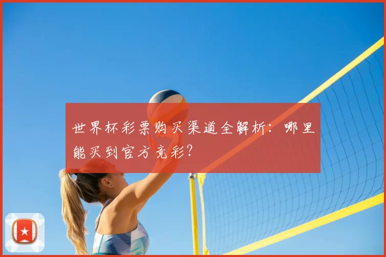 世界杯彩票购买渠道全解析:哪里能买到官方竞彩?