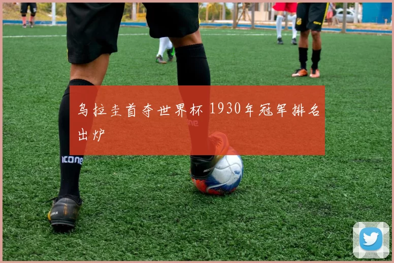乌拉圭首夺世界杯 1930年冠军排名出炉