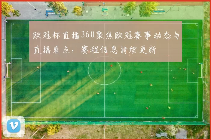 欧冠杯直播360聚焦欧冠赛事动态与直播看点,赛程信息持续更新