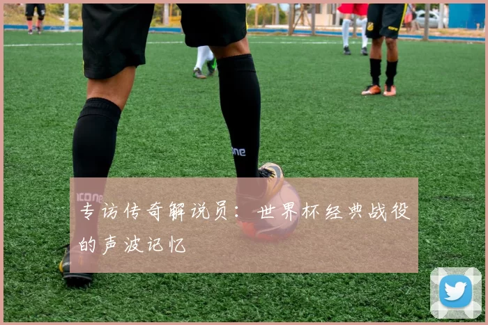 专访传奇解说员：世界杯经典战役的声波记忆