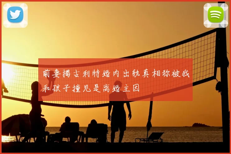 前妻揭古利特婚内出轨真相称被我和孩子撞见是离婚主因