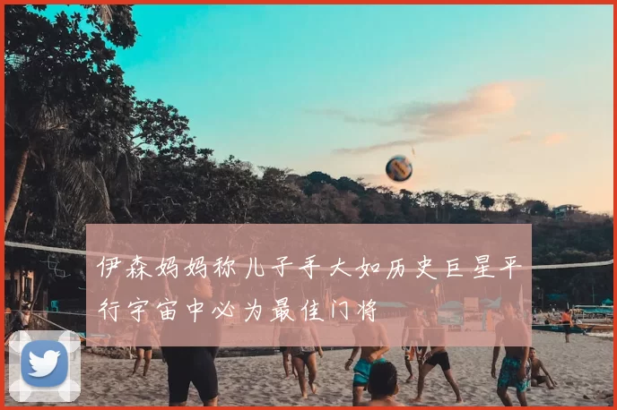 伊森妈妈称儿子手大如历史巨星平行宇宙中必为最佳门将