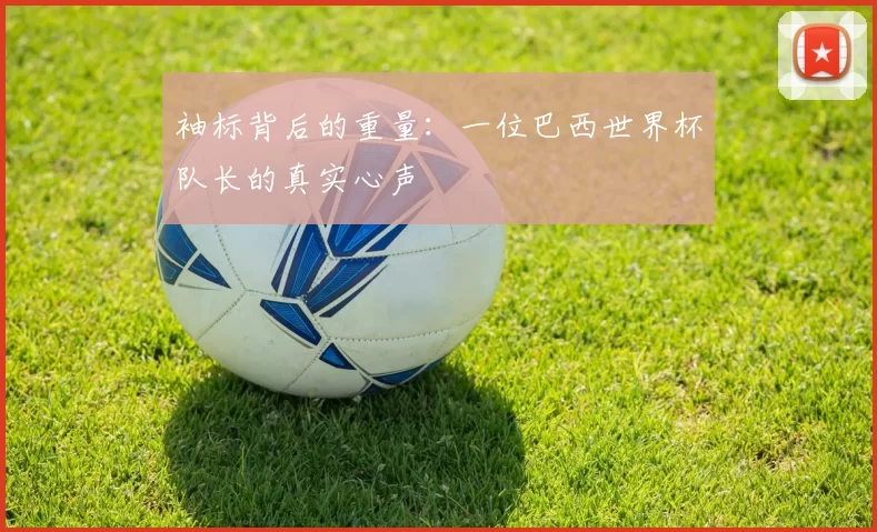 袖标背后的重量:一位巴西世界杯队长的真实心声
