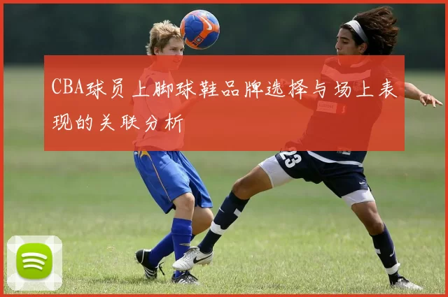 CBA球员上脚球鞋品牌选择与场上表现的关联分析