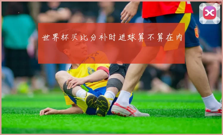 世界杯买比分补时进球算不算在内