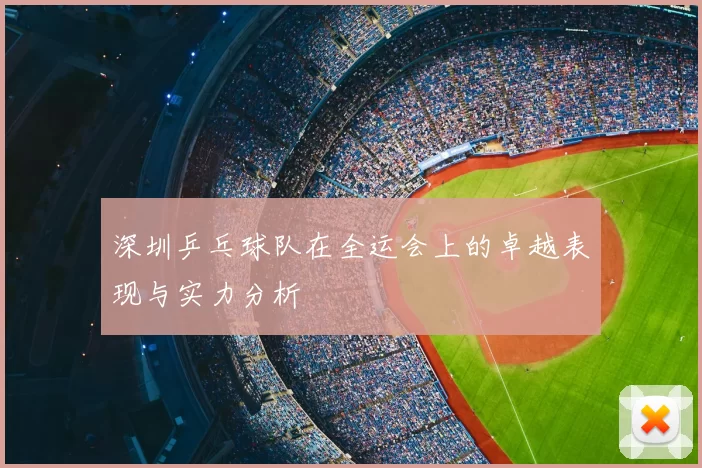 深圳乒乓球队在全运会上的卓越表现与实力分析