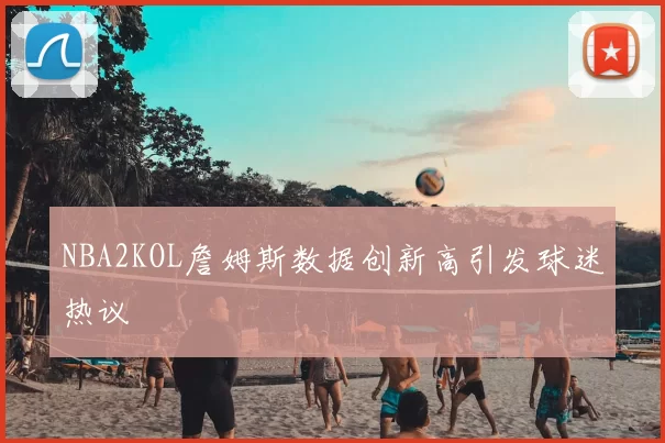 NBA2KOL詹姆斯数据创新高引发球迷热议